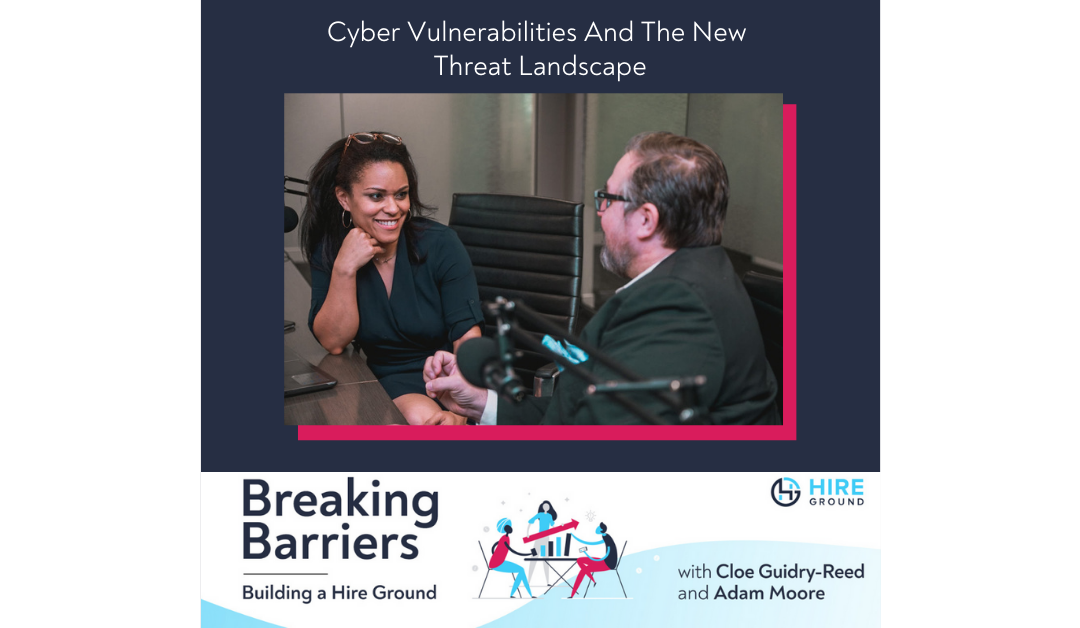 Breaking Barriers, Building a Hire Ground – Episode 35: Cyber Vulnerabilities and The New Threat Landscape