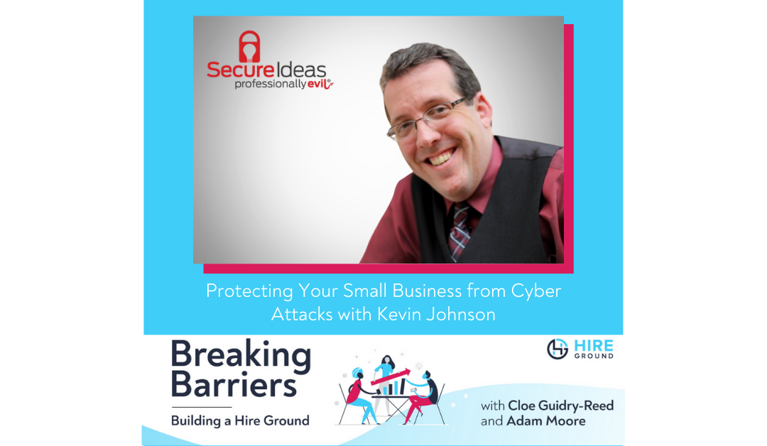 Breaking Barriers, Building a Hire Ground – Episode 37: Protecting Your Small Business from Cyber Attacks with Kevin Johnson