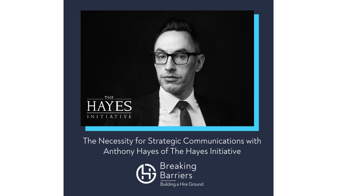 Breaking Barriers, Building a Hire Ground – Episode 59: The Necessity for Strategic Communications with Anthony Hayes of The Hayes Initiative