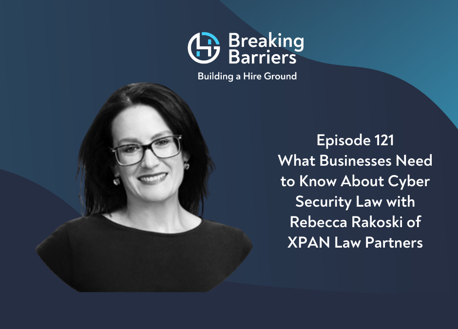 Breaking Barriers, Building a Hire Ground – Episode 121: What Businesses Need to Know About Cyber Security Law with Rebecca Rakoski of XPAN Law Partners