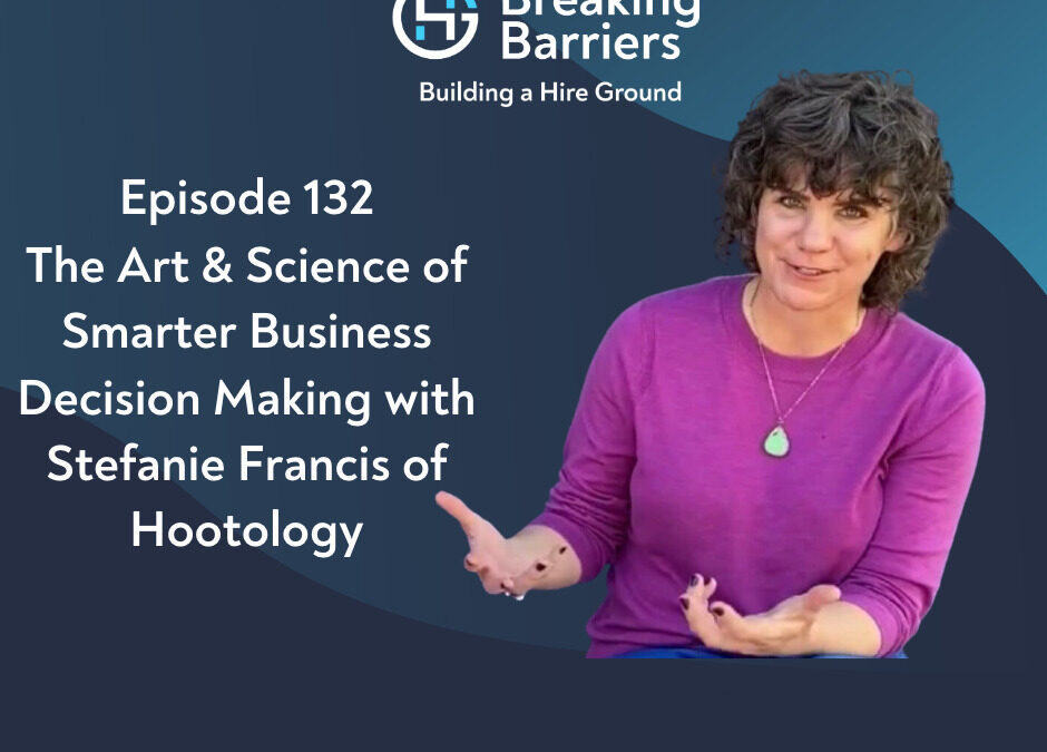 Breaking Barriers, Building a Hire Ground – Episode 132: The Art & Science of Smarter Business Decision Making with Stefanie Francis of Hootology