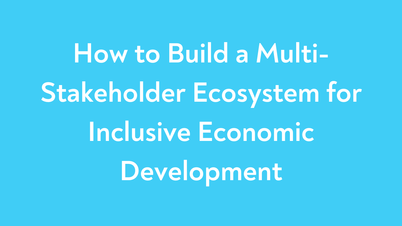 How to Build a Multi-Stakeholder Ecosystem for Inclusive Economic Development